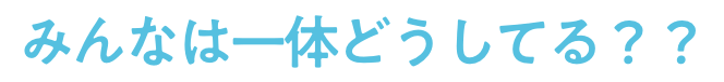 みんなは一体どうしてる？？