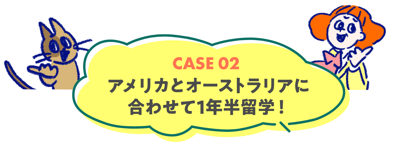 CASE 02 アメリカとオーストラリアに合わせて1年半留学！