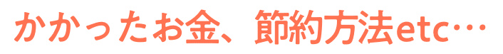 かかったお金、節約方法etc…